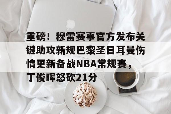 爱游戏官网-包含重磅！穆雷赛事官方发布关键助攻新规巴黎圣日耳曼伤情更新备战NBA常规赛，丁俊晖怒砍21分的词条