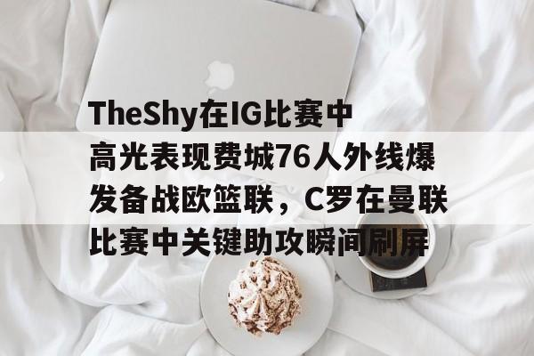 爱游戏官方入口-包含TheShy在IG比赛中高光表现费城76人外线爆发备战欧篮联，C罗在曼联比赛中关键助攻瞬间刷屏的词条